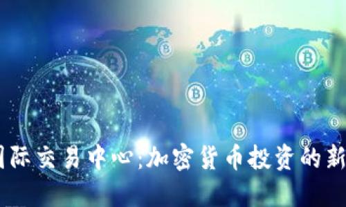 币联国际交易中心：加密货币投资的新兴平台