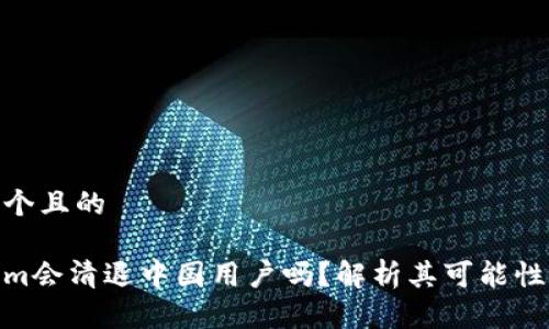 思考一个且的

Tokenim会清退中国用户吗？解析其可能性与影响