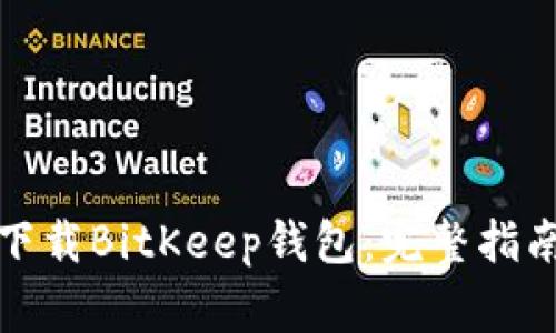如何安全高效地下载BitKeep钱包：完整指南与常见问题解答