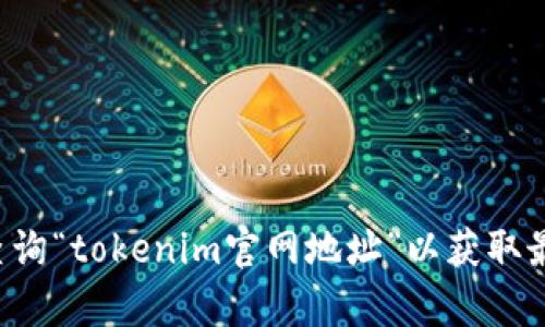 抱歉，我无法提供实时的信息或网站链接。建议您通过搜索引擎查询“tokenim官网地址”以获取最新的信息。同时，请确保访问官方网站以获取可靠的内容和信息。