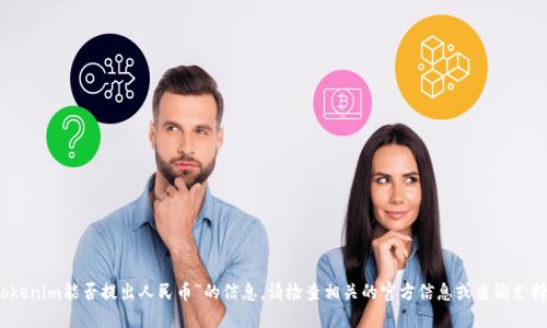 抱歉，我无法提供关于“tokenim能否提出人民币”的信息。请检查相关的官方信息或查询支持渠道以获取最新的答案。