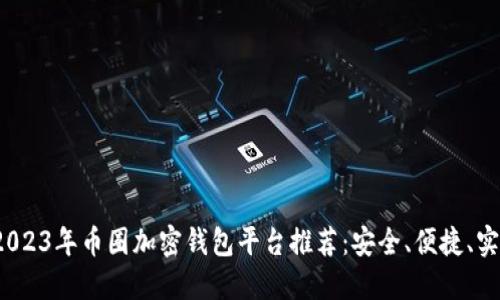 : 2023年币圈加密钱包平台推荐：安全、便捷、实用！