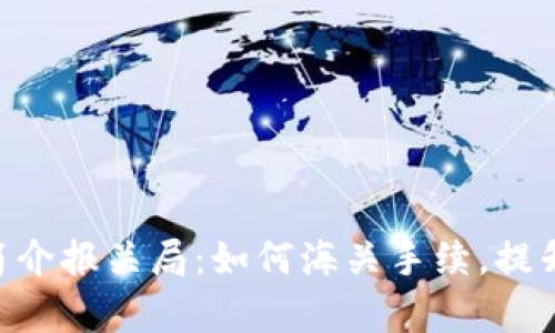 详解ETH简介报关局：如何海关手续，提升交易效率