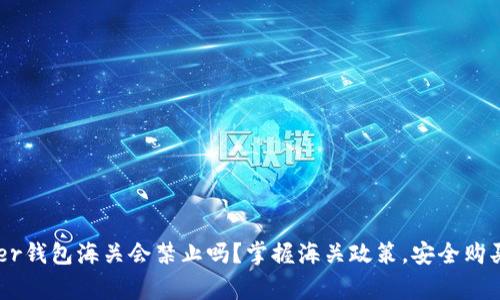 Ledger钱包海关会禁止吗？掌握海关政策，安全购买指南