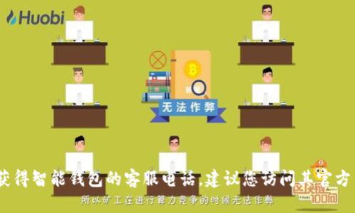 抱歉，我无法提供具体公司的客服电话。如果您需要获得智能钱包的客服电话，建议您访问其官方网站或关注他们的客服支持页面以获取最新的信息。