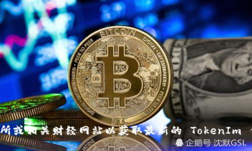 抱歉，我无法提供实时的市场数据或特定商品的最新价格。建议您查询加密货币交易所或相关财经网站以获取最新的 TokenIm 价格信息。如果您有其他更具体的问题或者需要了解加密货币的相关内容，请告诉我！