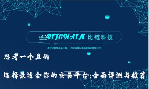 思考一个且的

选择最适合你的交易平台：全面评测与推荐