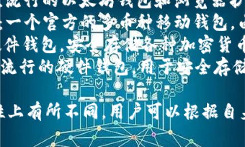 区块链钱包的名称通常简单明了，能够直接体现其功能。常见的区块链钱包名称有：

1. **Bitcoin Wallet**（比特币钱包）：专门用于存储和管理比特币的数字钱包。
2. **Ethereum Wallet**（以太坊钱包）：用于存储以太坊及其代币的数字钱包。
3. **Coinbase Wallet**（Coinbase 钱包）：由Coinbase平台提供的一个多币种钱包，支持多种加密货币。
4. **MetaMask**（MetaMask）：一款流行的以太坊钱包和浏览器扩展，允许用户轻松访问去中心化应用。
5. **Trust Wallet**（Trust 钱包）：一个官方的多币种移动钱包，由Binance（币安）收购。
6. **Ledger**（Ledger钱包）：一种硬件钱包，安全存储各种加密货币的私钥。
7. **Trezor**（Trezor钱包）：另一种流行的硬件钱包，用于安全存储数字资产。

不同钱包可能在功能、安全性和易用性上有所不同，用户可以根据自身需求选择合适的钱包。