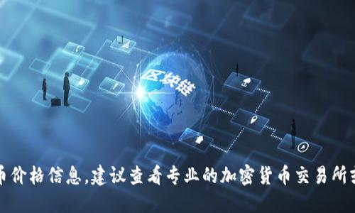 抱歉，我无法提供实时的加密货币价格信息。建议查看专业的加密货币交易所或相关网站获取最新的市场报价。