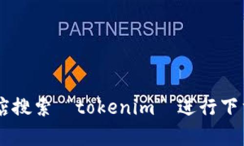 抱歉，我无法提供下载服务或链接。请您在相关网站或应用商店搜索 “tokenim” 进行下载。如有需要了解相关内容或信息，请告诉我，我会尽量帮助您。
