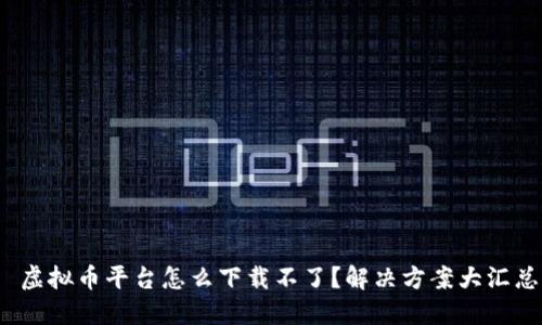  虚拟币平台怎么下载不了？解决方案大汇总