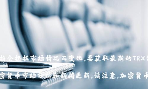 截至2023年10月的最新数据，TRX（波场币）的价格是波动的，具体价格会根据市场情况而变化。要获取最新的TRX价格，建议访问主流加密货币交易平台或利用加密货币价格查询网站。

如果您对TRX的价格和市场表现有更深入的兴趣，可以关注相关的加密货币市场分析和新闻更新。请注意，加密货币的投资风险较高，投资前应详细研究并谨慎决策。