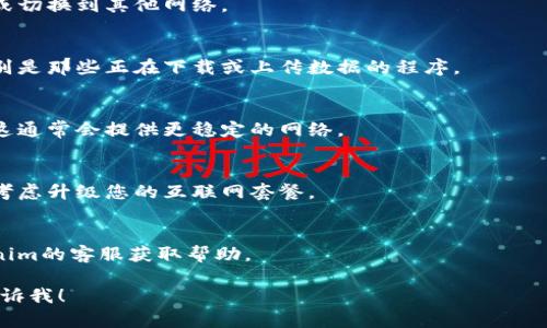 看起来您在使用Tokenim时遇到了“没有足够带宽”的问题。这可能是由于网络连接不稳定或带宽不足引起的。以下是一些解决该问题的建议：

### 解决方案建议

1. **检查网络连接**  
   请确保您的网络连接正常。尝试重启路由器或切换到其他网络。

2. **关闭其他占用带宽的应用**  
   关闭同时在使用网络的其他应用和设备，特别是那些正在下载或上传数据的程序。

3. **使用有线连接**  
   如果您使用的是Wi-Fi，尝试使用有线连接，这通常会提供更稳定的网络。

4. **升级带宽套餐**  
   如果您发现自己经常面临带宽不足的问题，考虑升级您的互联网套餐。

5. **联系客服**  
   如果以上建议无法解决问题，可以联系Tokenim的客服获取帮助。

如果您还有其他问题或需要进一步的帮助，请告诉我！