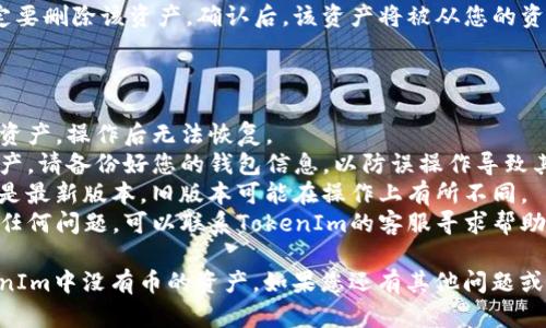 要在TokenIm中删除没有币的资产，您可以按照以下步骤进行。请注意，这些步骤可能会因应用程序的版本或更新而略有不同：

### 删除没有币的资产步骤：

1. **打开TokenIm应用**：
   首先，确保您已经在设备上打开TokenIm应用并成功登录您的账户。

2. **进入资产页面**：
   找到并点击页面中的“资产”或“钱包”选项，这通常在应用的主界面中。

3. **查看资产列表**：
   在资产页面中，您会看到所有添加到您的钱包中的资产列表。即使某些资产余额为零，它们仍然可能显示在列表中。

4. **选择要删除的资产**：
   浏览资产列表，找到您想要删除且没有币的资产。点击该资产，进入其详情页面。

5. **删除资产**：
   在资产详情页，查找“删除”或“移除”按钮。这通常在页面的下方或右上角。如果找不到，尝试长按该资产以查看更多操作选项。

6. **确认删除**：
   系统会弹出确认窗口，询问您是否确定要删除该资产。确认后，该资产将被从您的资产列表中移除。

### 其他注意事项：

- **确认操作**：确保您真的想要删除该资产，操作后无法恢复。
- **备份钱包**：如果您有其他重要的资产，请备份好您的钱包信息，以防误操作导致其他资产丢失。
- **更新应用**：确保您的TokenIm应用是最新版本，旧版本可能在操作上有所不同。
- **联系客服**：如果在删除过程中遇到任何问题，可以联系TokenIm的客服寻求帮助。

通过以上步骤，您应该能够轻松删除TokenIm中没有币的资产。如果您还有其他问题或需要进一步的帮助，请随时提问。